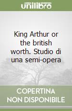 King Arthur or the british worth. Studio di una semi-opera