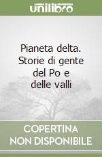 Pianeta delta. Storie di gente del Po e delle valli