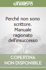 Perché non sono scrittore. Manuale ragionato dell'insuccesso libro