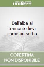 Dall'alba al tramonto lievi come un soffio libro