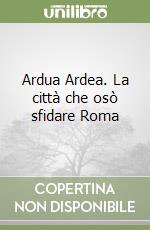 Ardua Ardea. La città che osò sfidare Roma