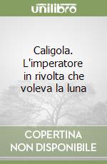 Caligola. L'imperatore in rivolta che voleva la luna