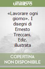 «Lavorare ogni giorno». I disegni di Ernesto Treccani. Ediz. illustrata libro