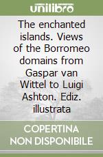 The enchanted islands. Views of the Borromeo domains from Gaspar van Wittel to Luigi Ashton. Ediz. illustrata libro