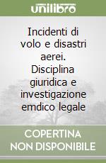 Incidenti di volo e disastri aerei. Disciplina giuridica e investigazione emdico legale libro