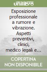 Esposizione professionale a rumore e vibrazione. Aspetti preventivi, clinici, medico legali e riabilitativi libro