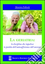 La geriatria. La disciplina che impedisce la perdita dell'autosufficienza dell'anziano libro