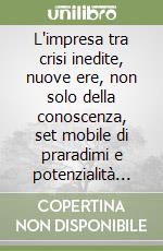 L'impresa tra crisi inedite, nuove ere, non solo della conoscenza, set mobile di praradimi e potenzialità sistemiche libro