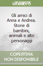 Gli amici di Anna e Andrea. Storie di bambini, animali e altri personaggi