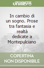 In cambio di un sogno. Prose tra fantasia e realtà dedicate a Montepulciano libro