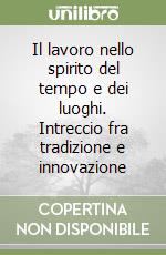 Il lavoro nello spirito del tempo e dei luoghi. Intreccio fra tradizione e innovazione libro