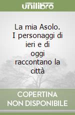 La mia Asolo. I personaggi di ieri e di oggi raccontano la città libro