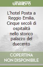 L'hotel Posta a Reggio Emilia. Cinque secoli di ospitalità nello storico palazzo del duecento libro
