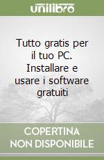 Tutto gratis per il tuo PC. Installare e usare i software gratuiti libro