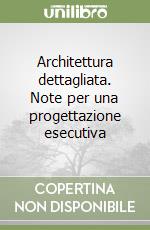 Architettura dettagliata. Note per una progettazione esecutiva libro