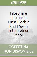 Filosofia e speranza. Ernst Bloch e Karl Löwith interpreti di Marx libro