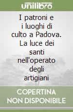 I patroni e i luoghi di culto a Padova. La luce dei santi nell'operato degli artigiani libro