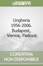 Ungheria 1956-2006. Budapest, Vienna, Padova