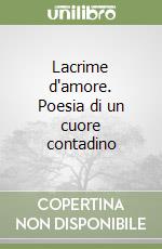 Lacrime d'amore. Poesia di un cuore contadino libro