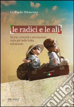 Le radici e le ali. Storie, curiosità e annotazioni sulla più bella Italia nel mondo libro