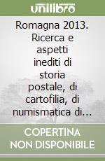 Romagna 2013. Ricerca e aspetti inediti di storia postale, di cartofilia, di numismatica di Ravenna e della sua provincia libro