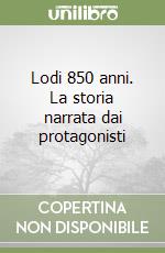 Lodi 850 anni. La storia narrata dai protagonisti