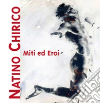 Miti ed eroi. Natino Chirico. Ediz. illustrata libro