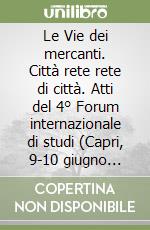 Le Vie dei mercanti. Città rete rete di città. Atti del 4° Forum internazionale di studi (Capri, 9-10 giugno 2006) libro