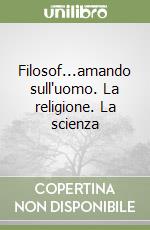 Filosof...amando sull'uomo. La religione. La scienza libro