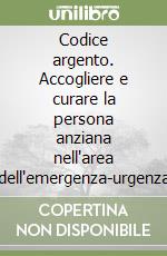 Codice argento. Accogliere e curare la persona anziana nell'area dell'emergenza-urgenza