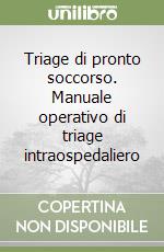 Triage di pronto soccorso. Manuale operativo di triage intraospedaliero libro