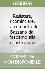 Resistere, ricominciare. La comunità di Bazzano dal fascismo alla ricostruzione libro