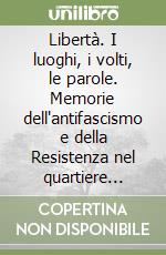 Libertà. I luoghi, i volti, le parole. Memorie dell'antifascismo e della Resistenza nel quartiere Savena di Bologna libro