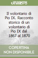 Il volontario di Pio IX. Racconto storico di un volontario di Pio IX dal 1867 al 1870 libro