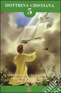 Dottrina cristiana. Le verità della fede. La morale cristiana. I mezzi della grazia. Liturgia. Storia della Chiesa. Vol. 5 libro
