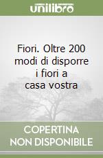 Fiori. Oltre 200 modi di disporre i fiori a casa vostra libro