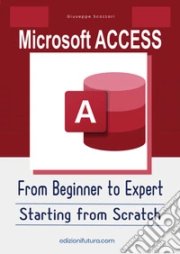Microsoft Access From Beginner to Expert. Starting from Scratch. Ediz. illustrata libro