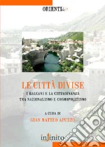 Le Città divise. I balcani e la cittadinanza tra nazionalismo e cosmopolitismo libro