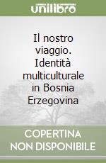 Il nostro viaggio. Identità multiculturale in Bosnia Erzegovina libro