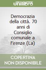 Democrazia della città. 70 anni di Consiglio comunale a Firenze (La) libro