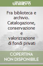 Fra biblioteca e archivio. Catalogazione, conservazione e valorizzazione di fondi privati libro