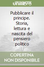 Pubblicare il principe. Storia, lettura e nascita del pensiero politico libro