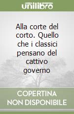 Alla corte del corto. Quello che i classici pensano del cattivo governo libro