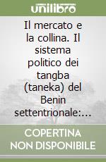 Il mercato e la collina. Il sistema politico dei tangba (taneka) del Benin settentrionale: passato e presente libro