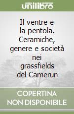 Il ventre e la pentola. Ceramiche, genere e società nei grassfields del Camerun libro