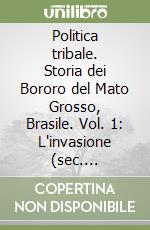 Politica tribale. Storia dei Bororo del Mato Grosso, Brasile. Vol. 1: L'invasione (sec. XVIII-XIX) libro