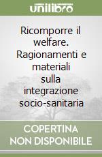 Ricomporre il welfare. Ragionamenti e materiali sulla integrazione socio-sanitaria libro