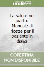 La salute nel piatto. Manuale di ricette per il paziente in dialisi libro