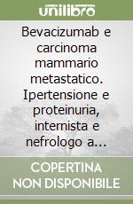 Bevacizumab e carcinoma mammario metastatico. Ipertensione e proteinuria, internista e nefrologo a supporto dell'oncologo libro