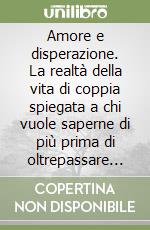 Amore e disperazione. La realtà della vita di coppia spiegata a chi vuole saperne di più prima di oltrepassare il punto di non ritorno libro